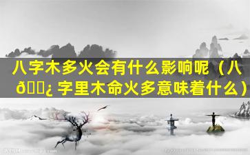 八字木多火会有什么影响呢（八 🌿 字里木命火多意味着什么）